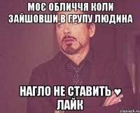 моє обличчя коли зайшовши в групу людина нагло не ставить ♥ лайк