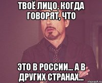 твоё лицо, когда говорят, что это в россии... а в других странах...