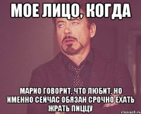 мое лицо, когда марио говорит, что любит, но именно сейчас обязан срочно ехать жрать пиццу