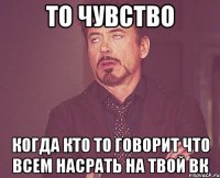 то чувство когда кто то говорит что всем насрать на твой вк