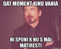 dat moment kind vania ni spuni k nu s mai matiresti