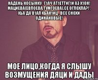 надень косынку . г1ач ат1еттиг1и аз х1он! мациева(евлоева,тумгоева),се оглохла?! . хьа да в1ал хьак1иц . все снохи одинаковые! мое лицо,когда я слышу возмущения дяци и дады