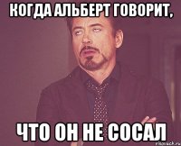 когда альберт говорит, что он не сосал