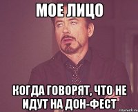 мое лицо когда говорят, что не идут на дон-фест