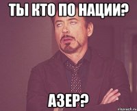 ты кто по нации? азер?