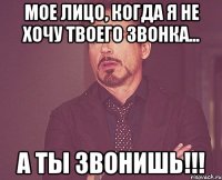 мое лицо, когда я не хочу твоего звонка... а ты звонишь!!!