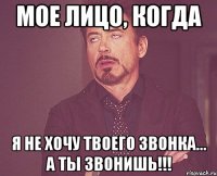 мое лицо, когда я не хочу твоего звонка... а ты звонишь!!!