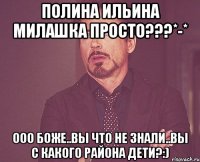 полина ильина милашка просто???*-* ооо боже..вы что не знали..вы с какого района дети?:)