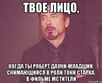 твое лицо, когда ты роберт дауни-младший, снимающийся в роли тони старка, в фильме мстители