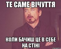 те саме вічуття коли бачиш це в себе на стіні