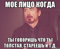 мое лицо когда ты говоришь что ты толстая, стареешь и т.д.