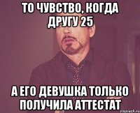 то чувство, когда другу 25 а его девушка только получила аттестат