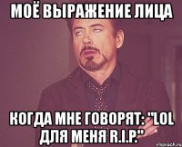 моё выражение лица когда мне говорят: "lol для меня r.i.p."