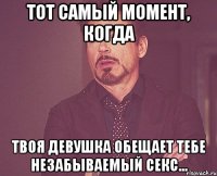 тот самый момент, когда твоя девушка обещает тебе незабываемый секс...