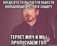 когда кто-то пытается обвести нападающего, стоя в защите теряет мяч и мы пропускаем гол