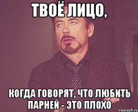 твоё лицо, когда говорят, что любить парней - это плохо