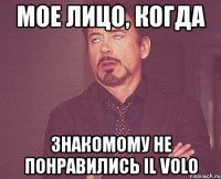 мое лицо, когда знакомому не понравились il volo