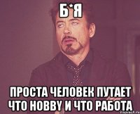 б*я проста человек путает что hobby и что работа