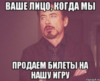 ваше лицо, когда мы продаем билеты на нашу игру