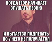 когда егор начинает слушать песню и пытается подпевать но у него не получается