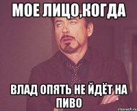 мое лицо,когда влад опять не йдёт на пиво