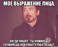 мое выражение лица, когда пишут "ты комиксы сочиняешь или работу работаешь?"