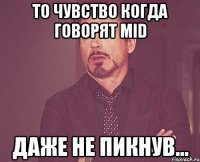 то чувство когда говорят mid даже не пикнув...