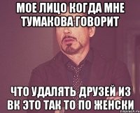 мое лицо когда мне тумакова говорит что удалять друзей из вк это так то по женски