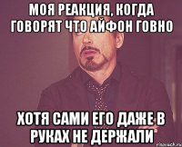 моя реакция, когда говорят что айфон говно хотя сами его даже в руках не держали