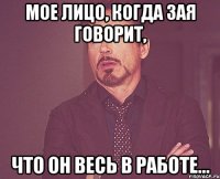 мое лицо, когда зая говорит, что он весь в работе...