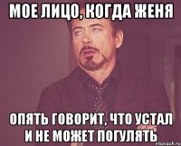 мое лицо, когда женя опять говорит, что устал и не может погулять