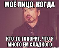 моё лицо, когда кто-то говорит, что я много ем сладкого