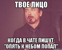 твое лицо когда в чате пишут: "опять к небом попал"