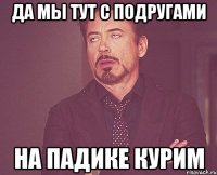 да мы тут с подругами на падике курим