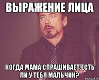 выражение лица когда мама спрашивает:есть ли у тебя мальчик?