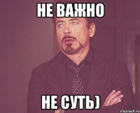 не важно не суть)