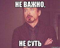 не важно, не суть