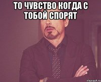 то чувство когда с тобой спорят 