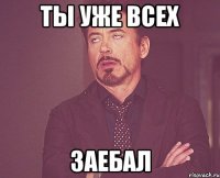 ты уже всех заебал