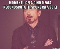 momentu cela cind o fata necunoscuta iti spune ca a so ei 