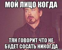 мой лицо когда тян говорит что не будет сосать никогда