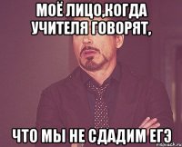 моё лицо,когда учителя говорят, что мы не сдадим егэ