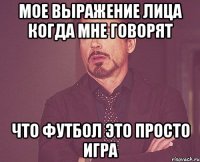 мое выражение лица когда мне говорят что футбол это просто игра