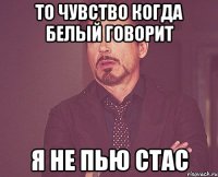 то чувство когда белый говорит я не пью стас