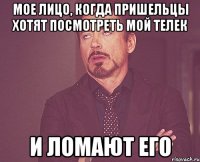 мое лицо, когда пришельцы хотят посмотреть мой телек и ломают его