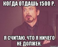 когда отдашь 1500 р. я считаю, что я ничего не должен.