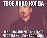 твое лицо когда тебе сказали, что считают, что тебе ничего не должны.