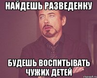 найдешь разведенку будешь воспитывать чужих детей