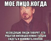 мое лицо,когда несведущие люди говорят, что работая киповцев нужно только сидеть и нажимать кнопки.