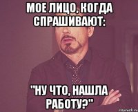 мое лицо, когда спрашивают: "ну что, нашла работу?"